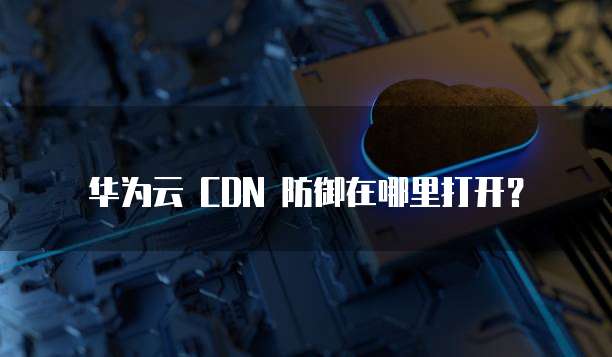 华为云 CDN 防御在哪里打开?