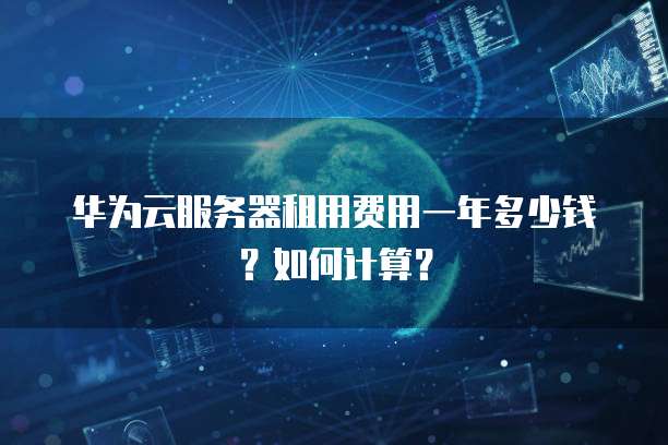 华为云服务器租用费用一年多少钱?如何计算?