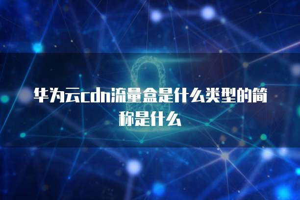 华为云cdn流量盒是什么类型的简称是什么
