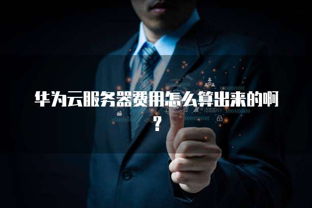 华为云服务器费用怎么算出来的啊?
