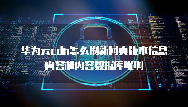 华为云cdn怎么刷新网页版本信息内容和内容数据库呢啊