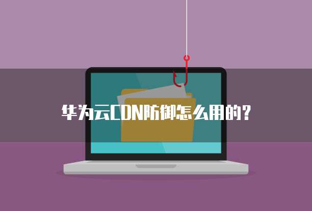 华为云CDN防御怎么用的?