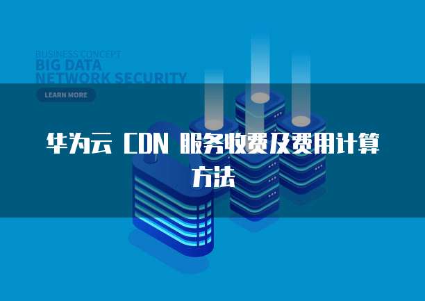 华为云 CDN 服务收费及费用计算方法