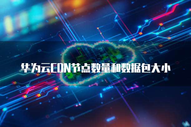 华为云CDN节点数量和数据包大小