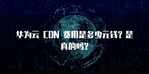 华为云 CDN 费用是多少元钱？是真的吗？