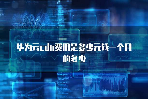 华为云cdn费用是多少元钱一个月的多少