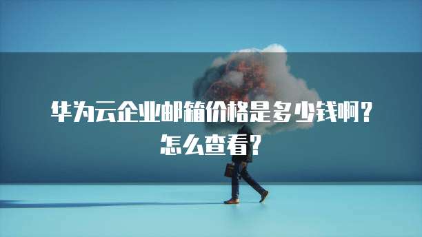华为云企业邮箱价格是多少钱啊?怎么查看?