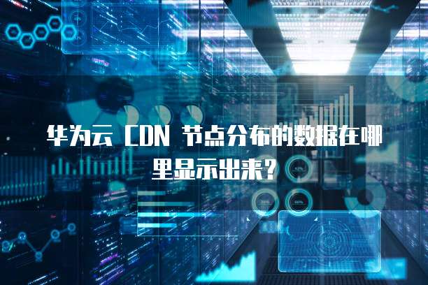 华为云 CDN 节点分布的数据在哪里显示出来?