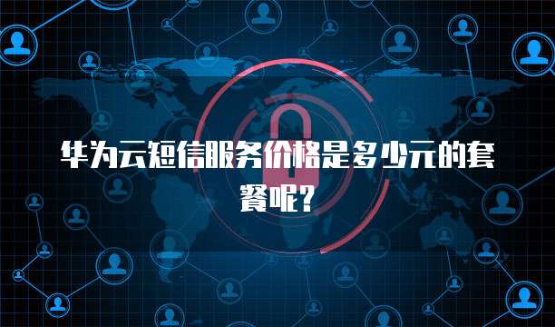 华为云短信服务价格是多少元的套餐呢?