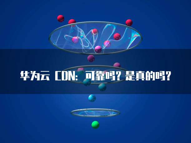 华为云 CDN:可靠吗?是真的吗?