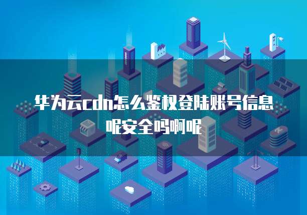 华为云cdn怎么鉴权登陆账号信息呢安全吗啊呢