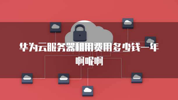华为云服务器租用费用多少钱一年啊呢啊