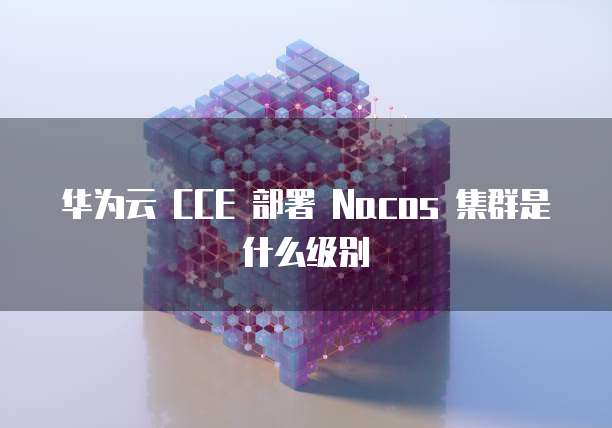 华为云 CCE 部署 Nacos 集群是什么级别