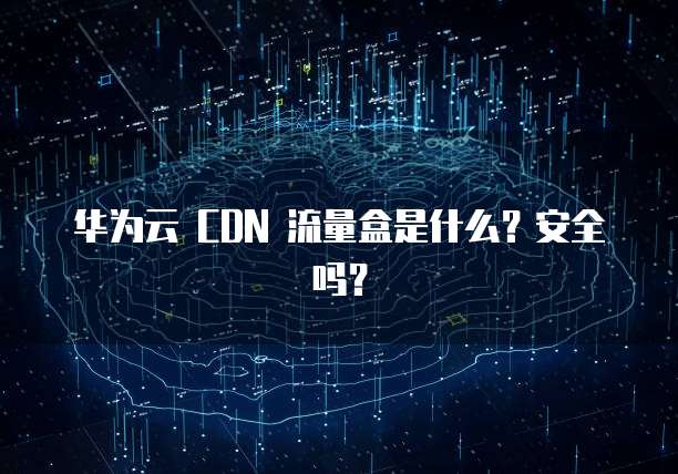 华为云 CDN 流量盒是什么?安全吗?