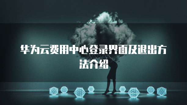 华为云费用中心登录界面及退出方法介绍