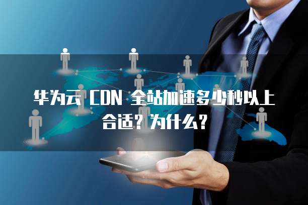 华为云 CDN 全站加速多少秒以上合适?为什么?