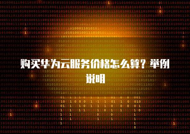 购买华为云服务价格怎么算?举例说明