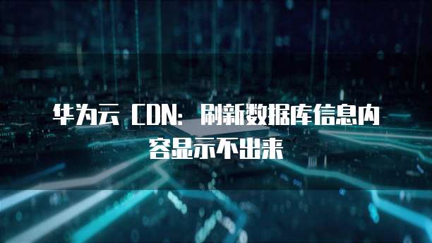 华为云 CDN:刷新数据库信息内容显示不出来