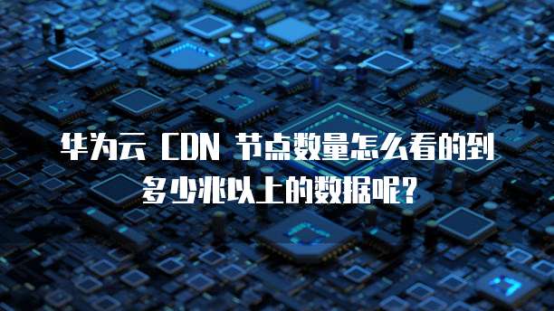华为云 CDN 节点数量怎么看的到多少兆以上的数据呢?