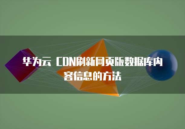 华为云 CDN刷新网页版数据库内容信息的方法