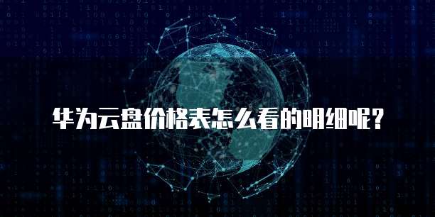 华为云盘价格表怎么看的明细呢?