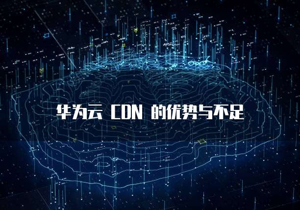华为云 CDN 的优势与不足