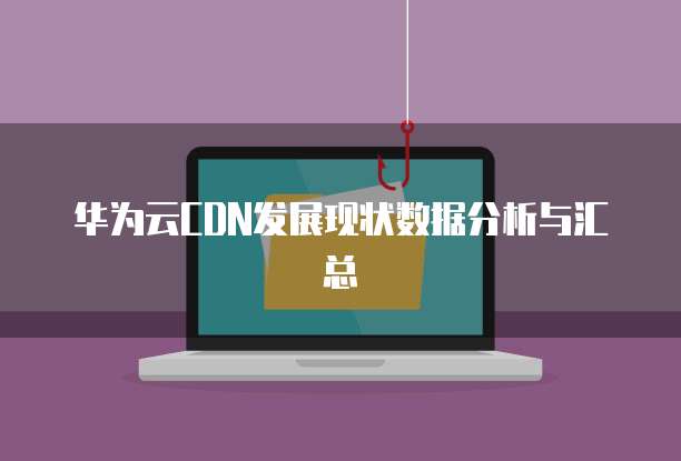 华为云CDN发展现状数据分析与汇总