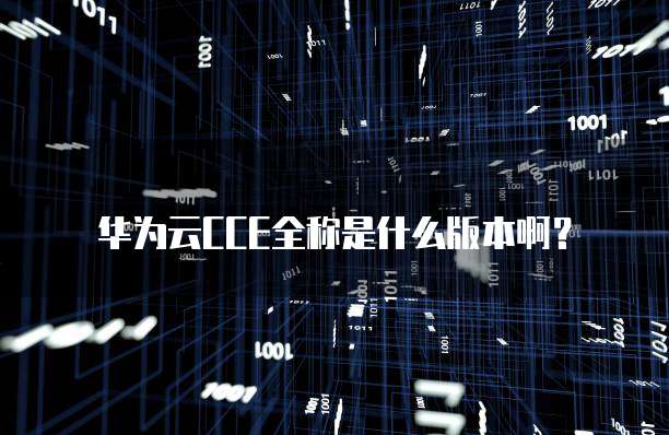 华为云CCE全称是什么版本啊？