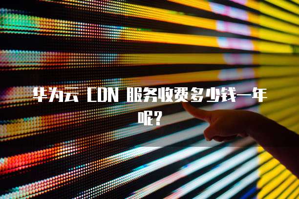 华为云 CDN 服务收费多少钱一年呢?