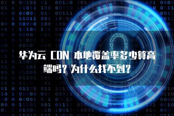 华为云 CDN 本地覆盖率多少算高端吗?为什么找不到?