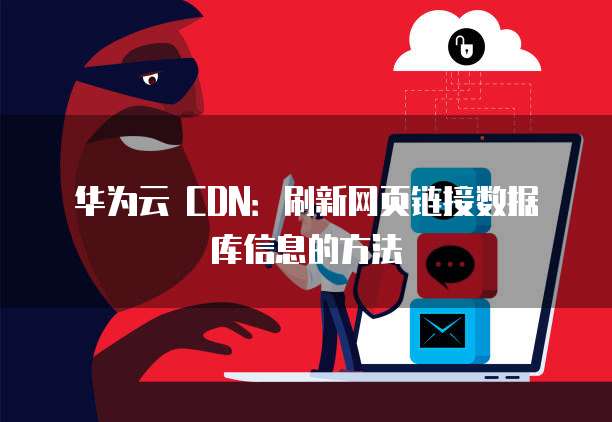 华为云 CDN：刷新网页链接数据库信息的方法