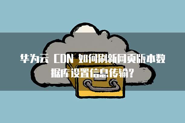 华为云 CDN 如何刷新网页版本数据库设置信息传输？