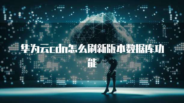 华为云cdn怎么刷新版本数据库功能