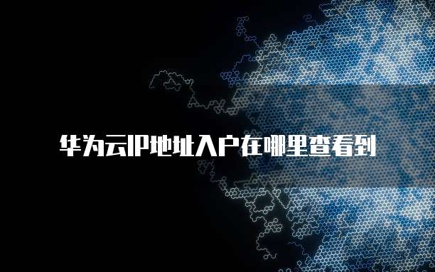华为云IP地址入户在哪里查看到