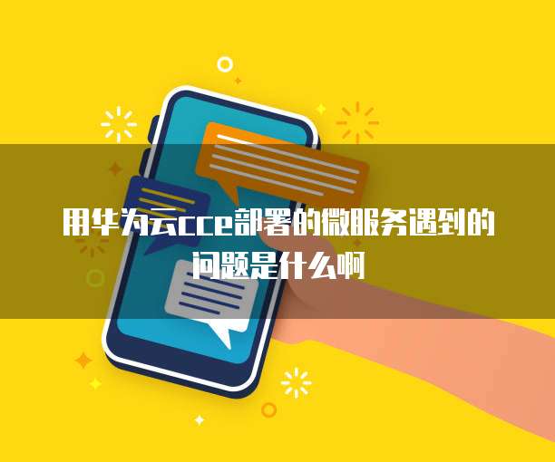 用华为云cce部署的微服务遇到的问题是什么啊