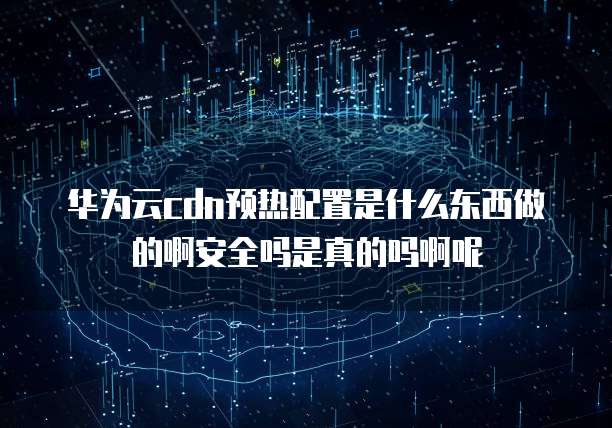 华为云cdn预热配置是什么东西做的啊安全吗是真的吗啊呢