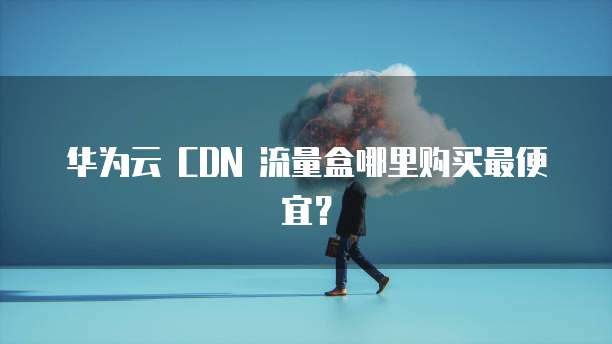 华为云 CDN 流量盒哪里购买最便宜？
