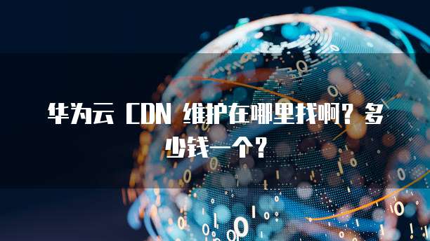 华为云 CDN 维护在哪里找啊？多少钱一个？