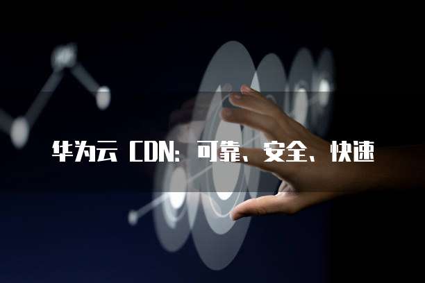 华为云 CDN：可靠、安全、快速