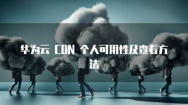 华为云 CDN 个人可用性及查看方法