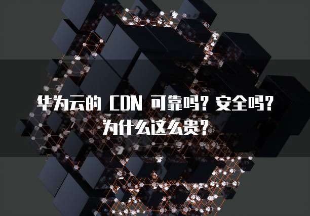 华为云的 CDN 可靠吗?安全吗?为什么这么贵?