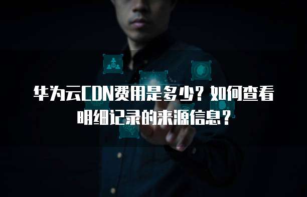 华为云CDN费用是多少?如何查看明细记录的来源信息?