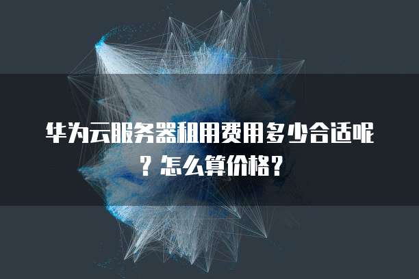华为云服务器租用费用多少合适呢?怎么算价格?