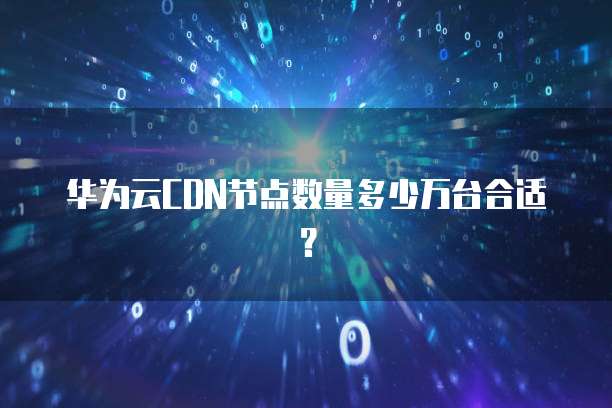 华为云CDN节点数量多少万台合适？