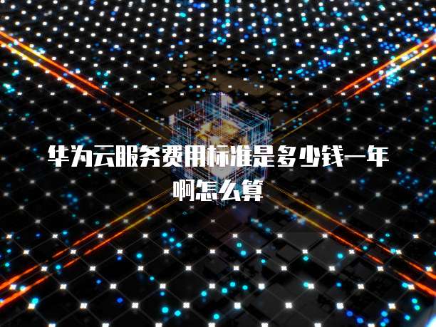华为云服务费用标准是多少钱一年啊怎么算