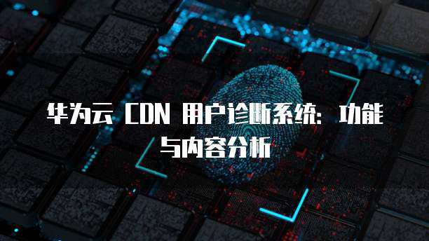华为云 CDN 用户诊断系统:功能与内容分析