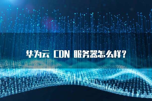 华为云 CDN 服务器怎么样?