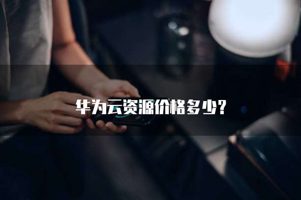 华为云资源价格多少？