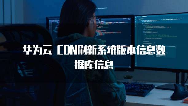 华为云 CDN刷新系统版本信息数据库信息