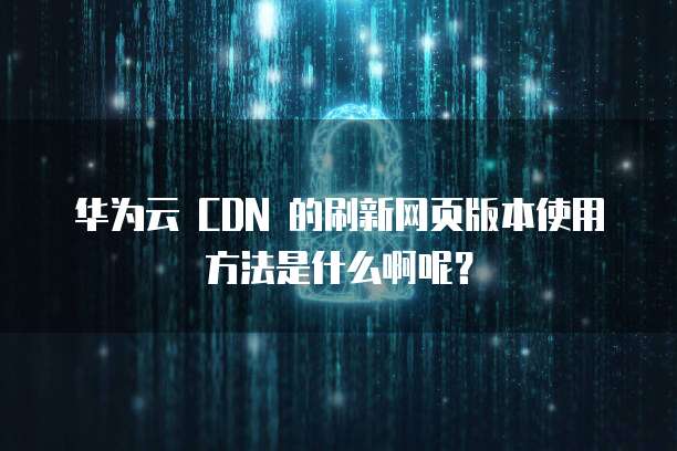 华为云 CDN 的刷新网页版本使用方法是什么啊呢?